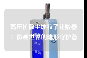 高壓擴散塵埃粒子計數(shù)器:微觀世界的隱形守護者