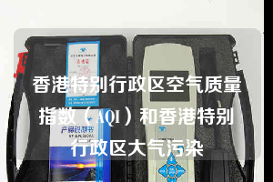 香港特別行政區(qū)空氣質(zhì)量指數(shù)(AQI)和香港特別行政區(qū)大氣污染