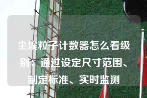 塵埃粒子計數(shù)器怎么看級別：通過設(shè)定尺寸范圍、制定標準、實時監(jiān)測